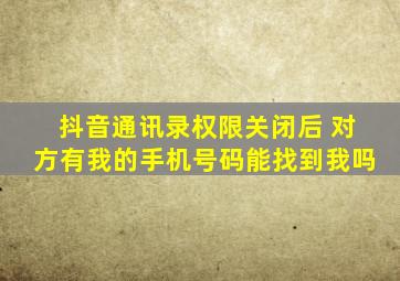 抖音通讯录权限关闭后 对方有我的手机号码能找到我吗